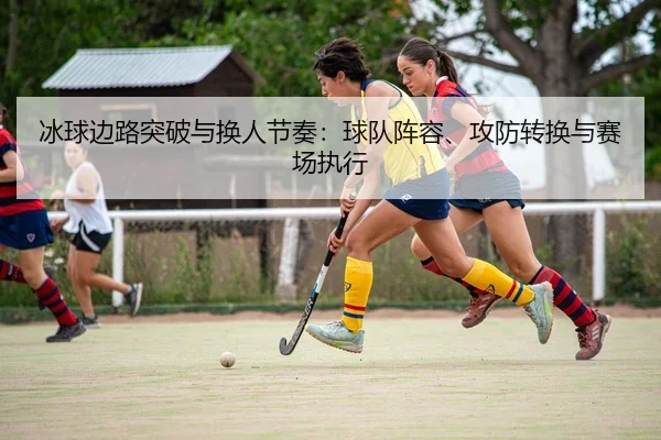 冰球边路突破与换人节奏：球队阵容、攻防转换与赛场执行
